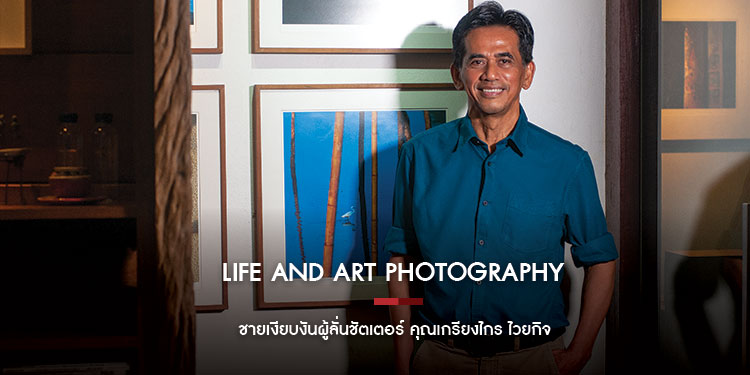 Life and Art Photography  ชายเงียบงันผู้ลั่นชัตเตอร์ คุณเกรียงไกร ไวยกิจ